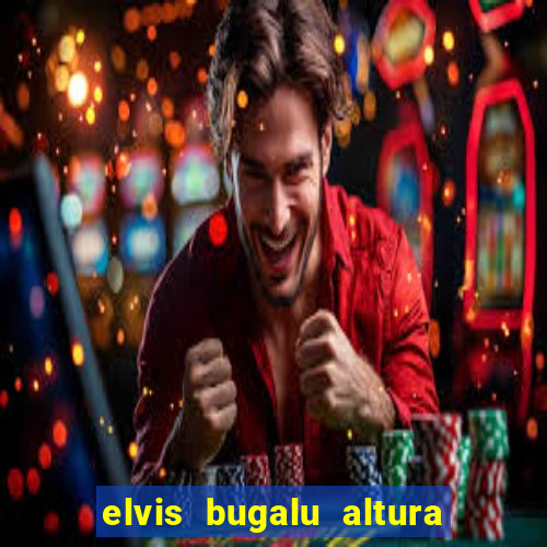 elvis bugalu altura e peso